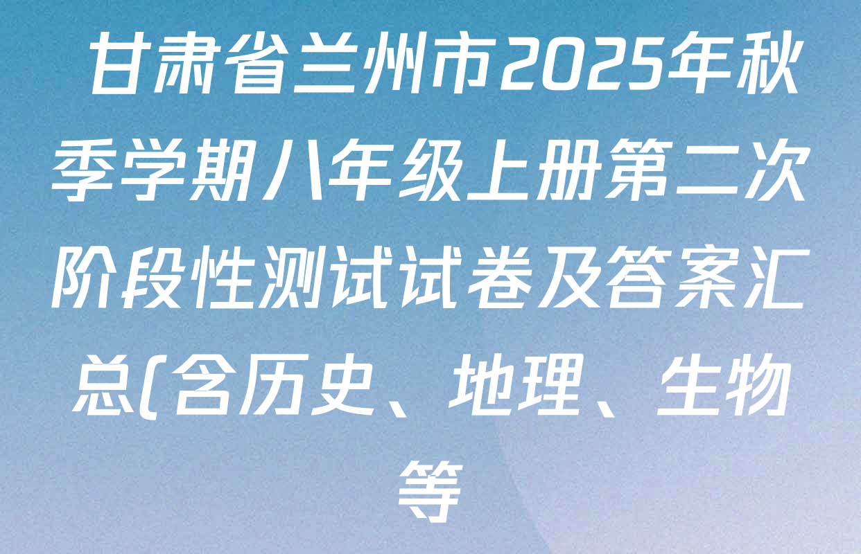甘肃省兰州市2025年秋季学期八年级上册第二次阶段性测试试卷及答案汇总(含历史、地理、生物等) 甘肃省兰州市2025年秋季学期八年级上册第二次阶段性测试试卷及答案汇总(含历史、地理、生物等)